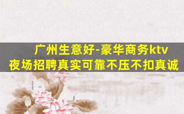 广州生意好-豪华商务ktv夜场招聘真实可靠不压不扣真诚